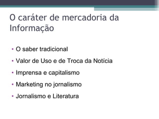 O caráter de mercadoria da
Informação

• O saber tradicional
• Valor de Uso e de Troca da Notícia
• Imprensa e capitalismo
• Marketing no jornalismo
• Jornalismo e Literatura
 