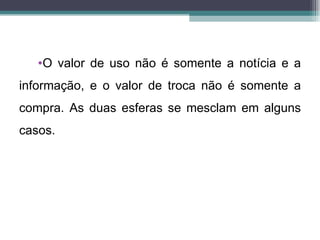 •O valor de uso não é somente a notícia e a
informação, e o valor de troca não é somente a
compra. As duas esferas se mesclam em alguns
casos.
 