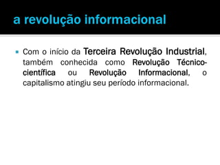    Com o início da Terceira Revolução Industrial,
    também conhecida como Revolução Técnico-
    científica ou Revolução Informacional, o
    capitalismo atingiu seu período informacional.
 
