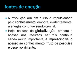    A revolução ora em curso é impulsionada
    pelo conhecimento, embora, evidentemente,
    a energia continue sendo crucial.
   Hoje, na fase da globalização, embora o
    acesso aos recursos naturais continue
    sendo muito importante, é imprescindível o
    acesso ao conhecimento, fruto de pesquisa
    e desenvolvimento.
 