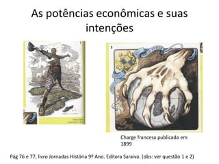 As potências econômicas e suas
intenções
Charge francesa publicada em
1899
Pág 76 e 77, livro Jornadas História 9º Ano. Editora Saraiva. (obs: ver questão 1 e 2)
 