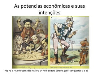 As potencias econômicas e suas
intenções
Pág 76 e 77, livro Jornadas História 9º Ano. Editora Saraiva. (obs: ver questão 1 e 2)
 