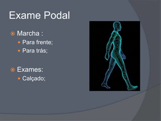 Exame Podal
   Marcha :
     Para frente;
     Para trás;


   Exames:
     Calçado;
 