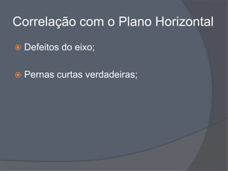 Correlação com o Plano Horizontal
   Defeitos do eixo;

   Pernas curtas verdadeiras;
 