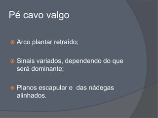 Pé cavo valgo

   Arco plantar retraído;

   Sinais variados, dependendo do que
    será dominante;

   Planos escapular e das nádegas
    alinhados.
 