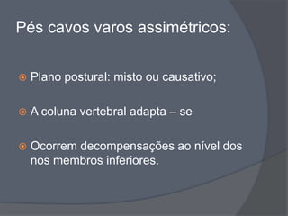Pés cavos varos assimétricos:


   Plano postural: misto ou causativo;

   A coluna vertebral adapta – se

   Ocorrem decompensações ao nível dos
    nos membros inferiores.
 