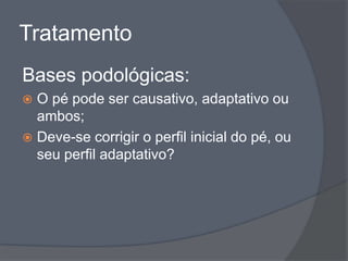 Tratamento
Bases podológicas:
 O pé pode ser causativo, adaptativo ou
  ambos;
 Deve-se corrigir o perfil inicial do pé, ou
  seu perfil adaptativo?
 