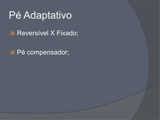 Pé Adaptativo
   Reversível X Fixado;

   Pé compensador;
 