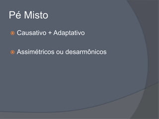 Pé Misto
   Causativo + Adaptativo

   Assimétricos ou desarmônicos
 