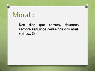 Moral :
  Nos dias que correm, devemos
  sempre seguir os conselhos dos mais
  velhos.. 
 