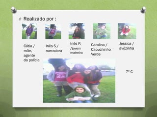 O Realizado por :




                           Inês P.    Carolina /   Jessica /
  Cátia /      Inês S./
                           /jovem     Capuchinho   avózinha
  mãe,         narradora   matreira
  agente                              Verde
  da polícia

                                                      7º C
 