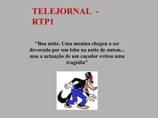 TELEJORNAL RTP1
"Boa noite. Uma menina chegou a ser
devorada por um lobo na noite de ontem...
mas a actuação de um caçador evitou uma
tragédia"

 