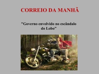 CORREIO DA MANHÃ
"Governo envolvido no escândalo
do Lobo”

 