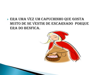    Era uma vez um capuchinho que gosta
    muito de se vestir de encarnado porque
    era do benfica.
 