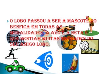 Olobo passou a ser a mascote do
benfica em todas as
modalidades. A avó e a neta é
que sentiam muitas saudades do
seu amigo lobo.
 