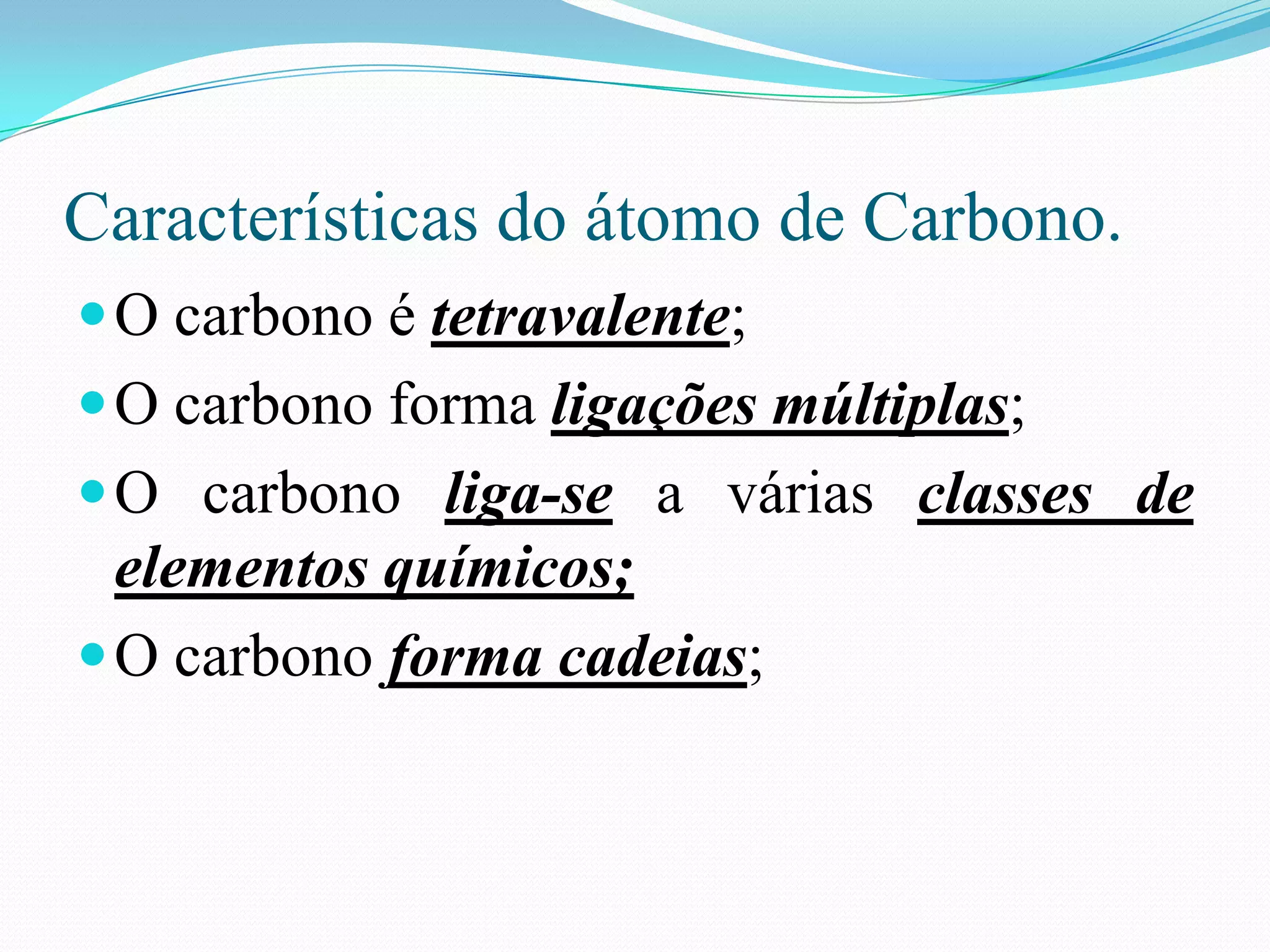 Características do átomo de Carbono.
 O carbono é tetravalente;
 O carbono forma ligações múltiplas;
 O carbono liga-se a várias classes de
  elementos químicos;
 O carbono forma cadeias;
 