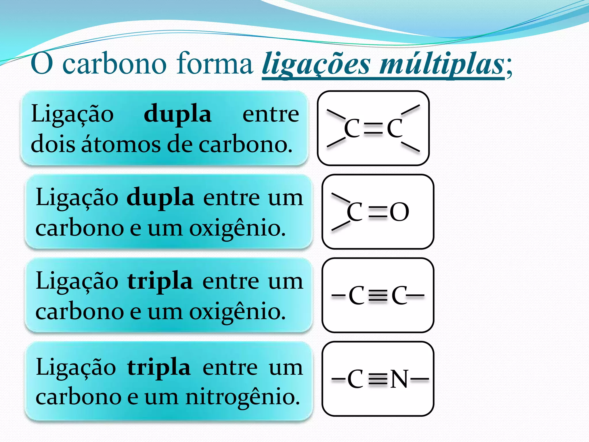 O carbono forma ligações múltiplas;
Ligação dupla entre
                           C C
dois átomos de carbono.

Ligação dupla entre um
                           C O
carbono e um oxigênio.

Ligação tripla entre um
                           C C
carbono e um oxigênio.

Ligação tripla entre um
                           C N
carbono e um nitrogênio.
 