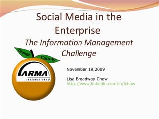Social Media in the Enterprise  The Information Management Challenge November 19,2009 Lisa Broadway Chow http://www.linkedin.com/in/lchow   