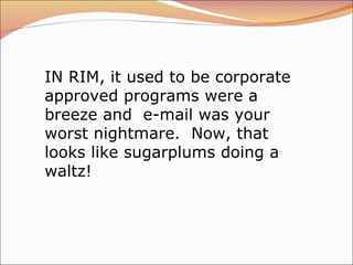 IN RIM, it used to be corporate approved programs were a breeze and  e-mail was your worst nightmare.  Now, that looks lik...
