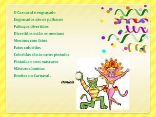 O Carnaval é engraçadoEngraçados são os palhaçosPalhaços divertidosDivertidos estão os meninosMeninos com fatosFatos coloridosColoridas são as caras pintadasPintadas e com máscarasMáscaras bonitasBonitas no Carnaval.Daniela