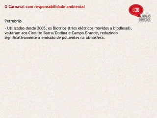 O Carnaval com responsabilidade ambiental Petrobrás - Utilizados desde 2005, os Biotrios (trios elétricos movidos a biodiesel), voltaram aos Circuito Barra/Ondina e Campo Grande, reduzindo significativamente a emissão de poluentes na atmosfera. 