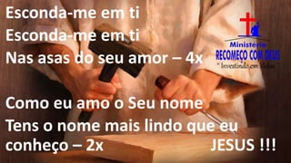 Esconda-me em ti
Esconda-me em ti
Nas asas do seu amor – 4x
Como eu amo o Seu nome
Tens o nome mais lindo que eu
conheço – 2x JESUS !!!
 