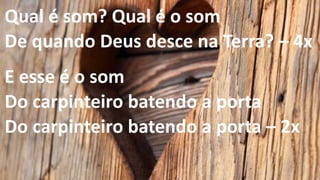 Qual é som? Qual é o som
De quando Deus desce na Terra? – 4x
E esse é o som
Do carpinteiro batendo a porta
Do carpinteiro batendo a porta – 2x
 