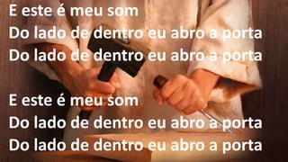 E este é meu som
Do lado de dentro eu abro a porta
Do lado de dentro eu abro a porta
E este é meu som
Do lado de dentro eu abro a porta
Do lado de dentro eu abro a porta
 