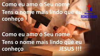 Como eu amo o Seu nome
Tens o nome mais lindo que eu
conheço
Como eu amo o Seu nome
Tens o nome mais lindo que eu
conheço JESUS !!!
 