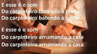 E esse é o som
Do carpinteiro batendo à porta
Do carpinteiro batendo à porta
E esse é o som
Do carpinteiro arrumando a casa
Do carpinteiro arrumando a casa
 