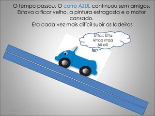 O tempo passou. O  carro AZUL  continuou sem amigos. Estava a ficar velho, a pintura estragada e o motor cansado.  Era cada vez mais difícil subir as ladeiras Uffa.. Uffa Rrraa rrraa Aii aiii  15-02-12 