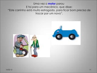 Uma vez o  motor  parou  E foi para um mecânico, que disse: “Este carrinho está muito estragado, para ficar bom precisa de trocar por um novo”. 15-02-12 