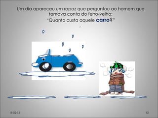 Um dia apareceu um rapaz que perguntou ao homem que tomava conta do ferro-velho: “ Quanto custa aquele  carro ? ” ,  15-02-12 
