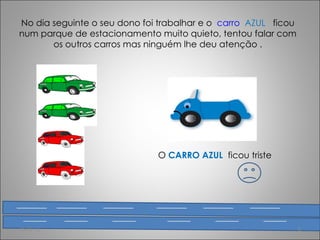 No dia seguinte o seu dono foi trabalhar e o  carro   AZUL   ficou num parque de estacionamento muito quieto, tentou falar com os outros carros mas ninguém lhe deu atenção . O  CARRO AZUL  ficou triste 15-02-12 