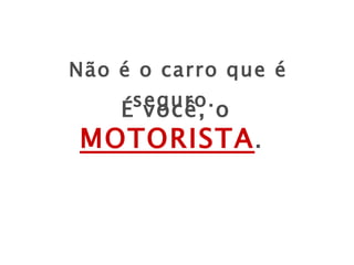 Não é o carro que é seguro . É você, o  MOTORISTA . 