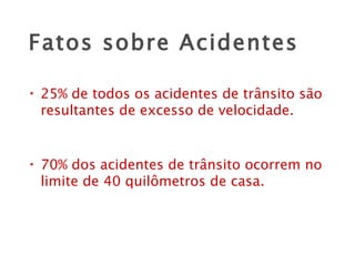 Fatos sobre Acidentes 25% de todos os acidentes de trânsito são resultantes de excesso de velocidade. 70% dos acidentes de trânsito ocorrem no limite de 40 quilômetros de casa. 