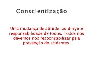 Conscientização Uma mudança de atitude  ao dirigir é responsabilidade de todos. Todos nós devemos nos responsabilizar pela prevenção de acidentes. 