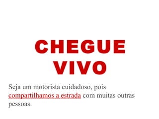 CHEGUE VIVO Seja um motorista cuidadoso, pois  compartilhamos a estrada  com muitas outras pessoas. 