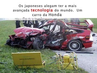 Os japoneses alegam ter a mais avançada  tecnologia  do mundo.  Um carro da  Honda   Portanto deve ser seguro... 