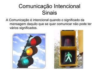 Comunicação Intencional
Sinais
A Comunicação é intencional quando o significado da
mensagem daquilo que se quer comunicar não pode ter
vários significados.
 