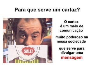Para que serve um cartaz?
O cartaz
é um meio de
comunicação
muito poderoso na
nossa sociedade
que serve para
divulgar uma
mensagem
 