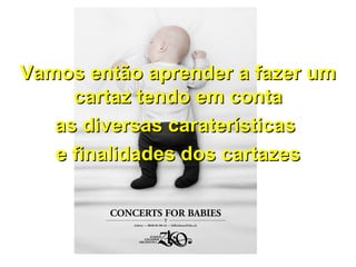 Vamos então aprender a fazer umVamos então aprender a fazer um
cartaz tendo em contacartaz tendo em conta
as diversas caraterísticasas diversas caraterísticas
e finalidades dos cartazese finalidades dos cartazes
 