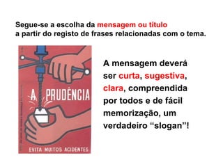 Segue-se a escolha da mensagem ou título
a partir do registo de frases relacionadas com o tema.
A mensagem deverá
ser curta, sugestiva,
clara, compreendida
por todos e de fácil
memorização, um
verdadeiro “slogan”!
 