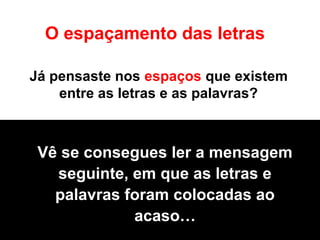 Já pensaste nos espaços que existem
entre as letras e as palavras?
O espaçamento das letras
Vê se consegues ler a mensagem
seguinte, em que as letras e
palavras foram colocadas ao
acaso…
 