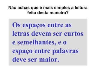 Os espaços entre as
letras devem ser curtos
e semelhantes, e o
espaço entre palavras
deve ser maior.
Não achas que é mais simples a leitura
feita desta maneira?
 