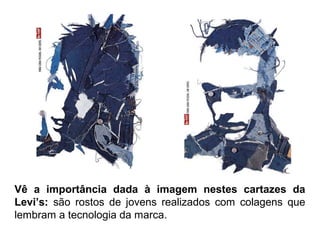 Vê a importância dada à imagem nestes cartazes da
Levi’s: são rostos de jovens realizados com colagens que
lembram a tecnologia da marca.
 