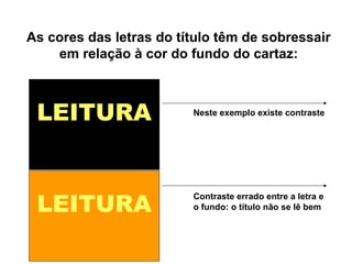 LEITURA
LEITURA
Neste exemplo existe contraste
Contraste errado entre a letra e
o fundo: o título não se lê bem
As cores das letras do título têm de sobressair
em relação à cor do fundo do cartaz:
 