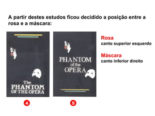 4 5
A partir destes estudos ficou decidido a posição entre a
rosa e a máscara:
Rosa
canto superior esquerdo
Máscara
canto inferior direito
 