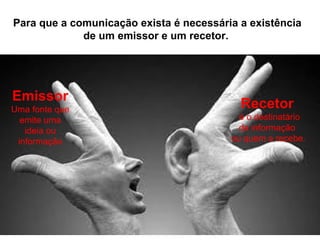 Para que a comunicação exista é necessária a existência
de um emissor e um recetor.
Recetor
é o destinatário
da informação
ou quem a recebe.
Emissor
Uma fonte que
emite uma
ideia ou
informação
 