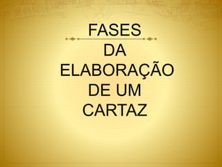 FASES
DA
ELABORAÇÃO
DE UM
CARTAZ
 